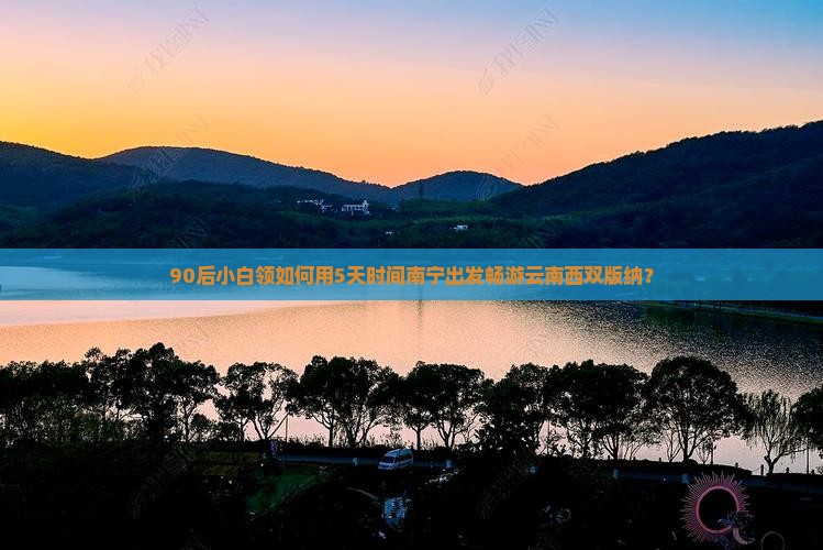 90后小白领如何用5天时间南宁出发畅游云南西双版纳？