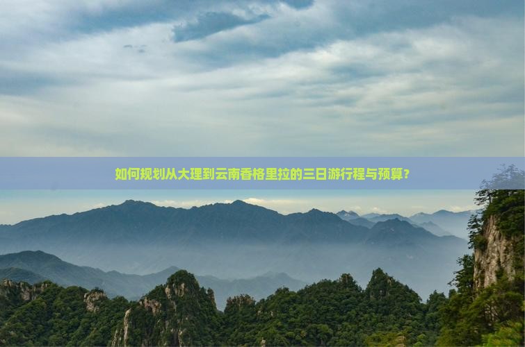 如何规划从大理到云南香格里拉的三日游行程与预算？