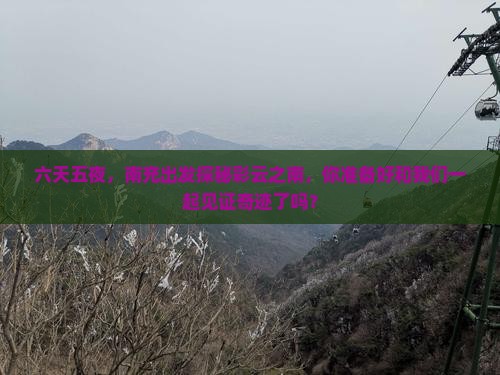 六天五夜，南充出发探秘彩云之南，你准备好和我们一起见证奇迹了吗？