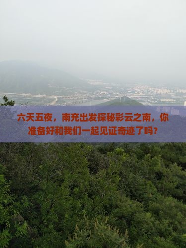 六天五夜，南充出发探秘彩云之南，你准备好和我们一起见证奇迹了吗？