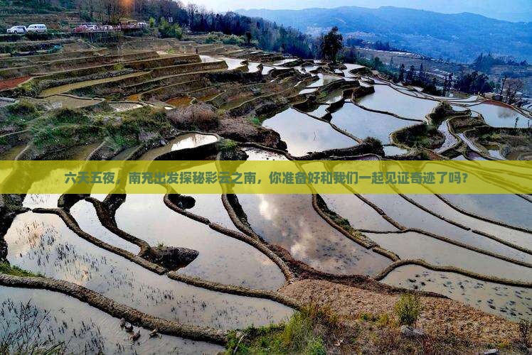 六天五夜，南充出发探秘彩云之南，你准备好和我们一起见证奇迹了吗？