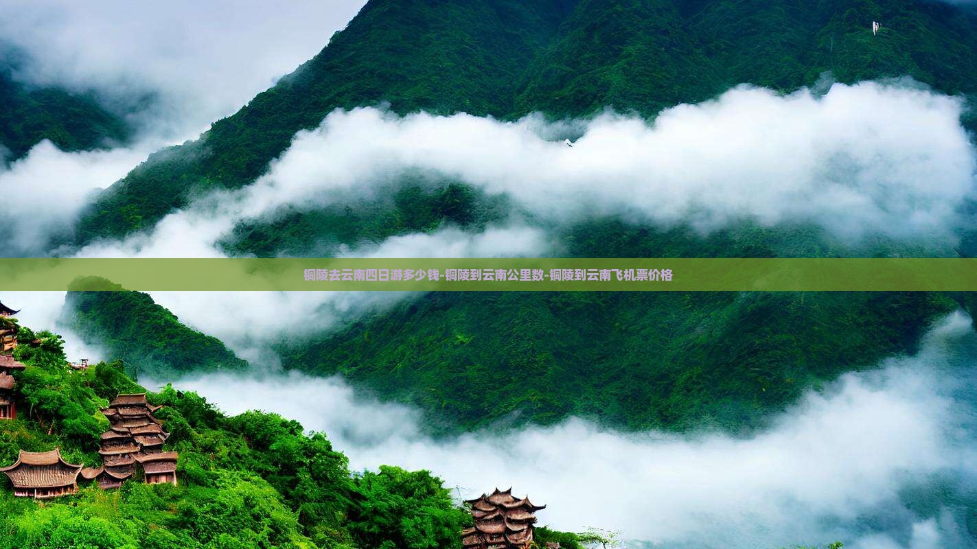 铜陵去云南四日游多少钱-铜陵到云南公里数-铜陵到云南飞机票价格
