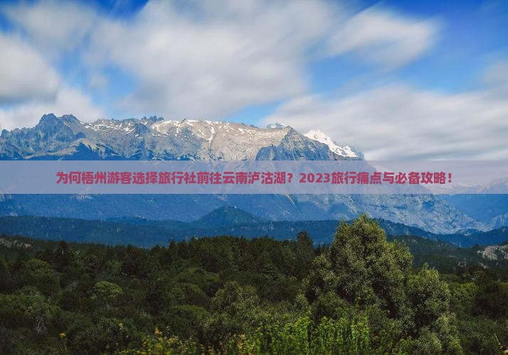 为何梧州游客选择旅行社前往云南泸沽湖？2023旅行痛点与必备攻略！