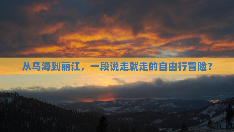 从乌海到丽江，一段说走就走的自由行冒险？