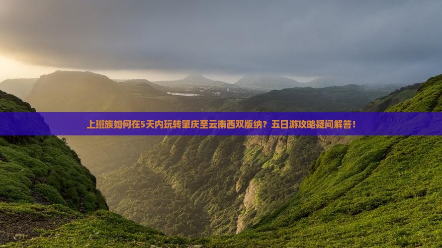 上班族如何在5天内玩转肇庆至云南西双版纳？五日游攻略疑问解答！
