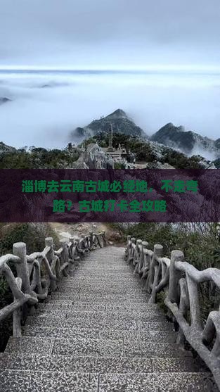 淄博去云南古城必经地，不走弯路？古城打卡全攻略