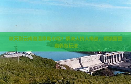 秋天到云南泡温泉吃小吃？解决人挤人痛点，解锁露营+康养新玩法
