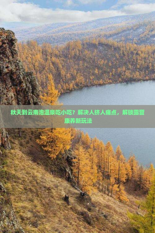 秋天到云南泡温泉吃小吃？解决人挤人痛点，解锁露营+康养新玩法