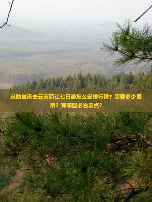 从防城港去云南丽江七日游怎么安排行程？需要多少费用？有哪些必看景点？