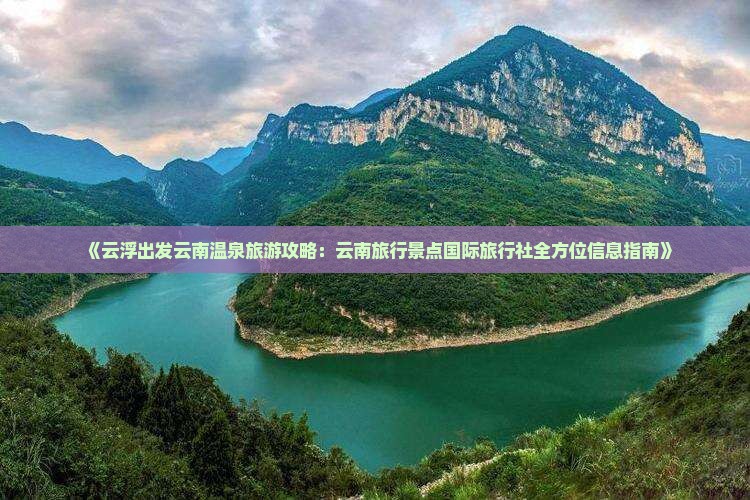 《云浮出发云南温泉旅游攻略：云南旅行景点国际旅行社全方位信息指南》