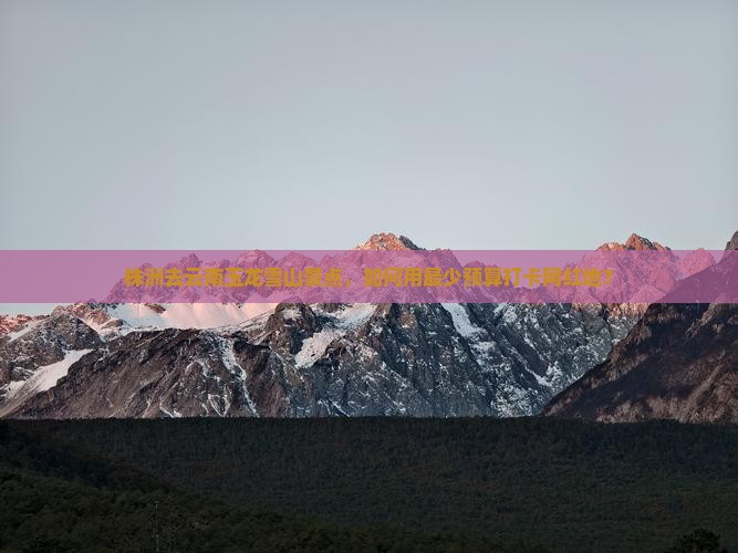 株洲去云南玉龙雪山景点，如何用最少预算打卡网红地？