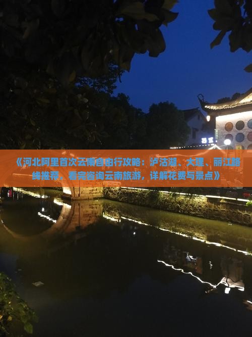 《河北阿里首次云南自由行攻略：泸沽湖、大理、丽江路线推荐，看完咨询云南旅游，详解花费与景点》