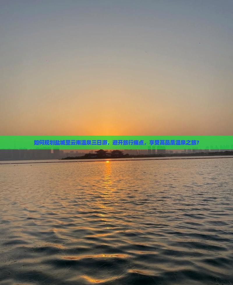 如何规划盐城至云南温泉三日游，避开旅行痛点，享受高品质温泉之旅？