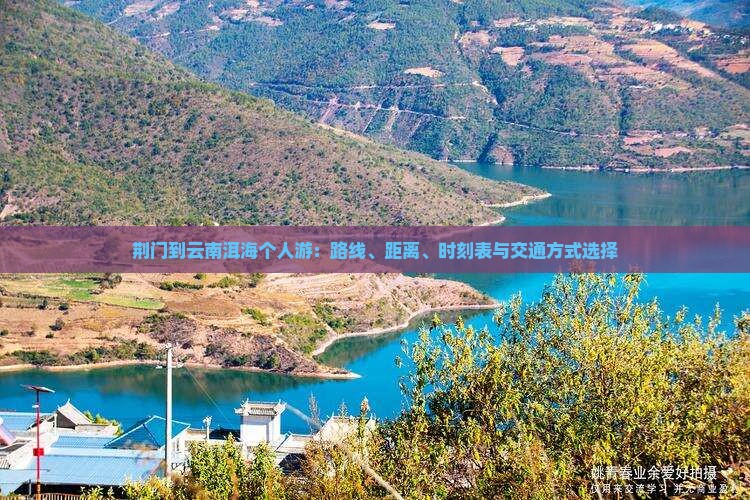 荆门到云南洱海个人游：路线、距离、时刻表与交通方式选择
