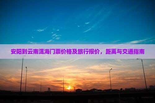 安阳到云南洱海门票价格及旅行报价，距离与交通指南