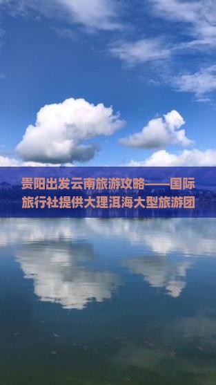 贵阳出发云南旅游攻略——国际旅行社提供大理洱海大型旅游团行程信息及咨询，看看云南大理景点旅游团多少行程详情