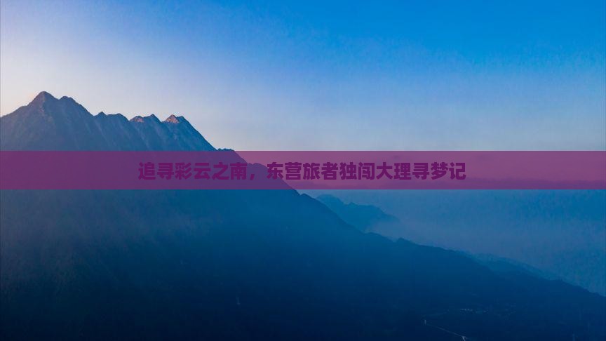 追寻彩云之南，东营旅者独闯大理寻梦记