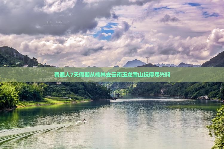 普通人7天假期从榆林去云南玉龙雪山玩得尽兴吗