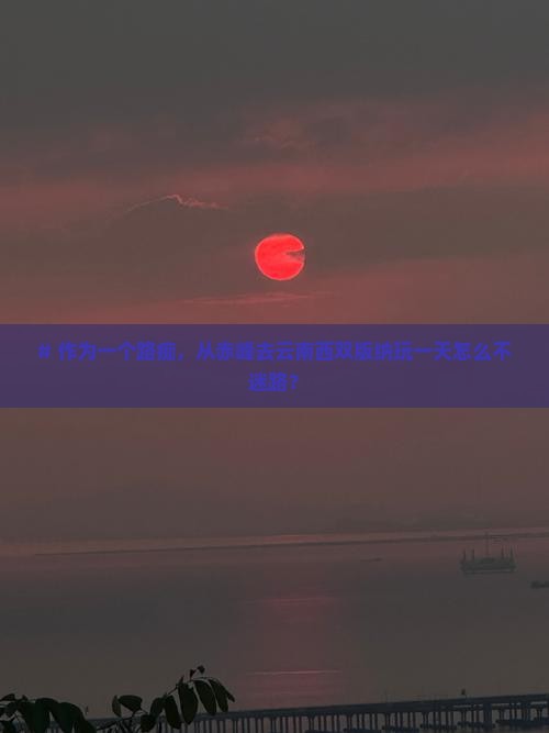 # 作为一个路痴，从赤峰去云南西双版纳玩一天怎么不迷路？