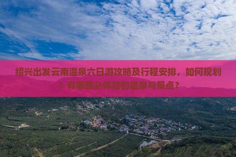 绍兴出发云南温泉六日游攻略及行程安排，如何规划？有哪些必体验的温泉与景点？