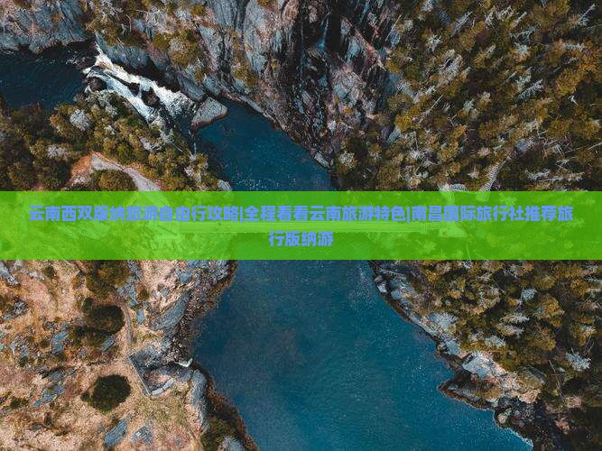 云南西双版纳旅游自由行攻略|全程看看云南旅游特色|南昌国际旅行社推荐旅行版纳游