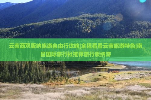 云南西双版纳旅游自由行攻略|全程看看云南旅游特色|南昌国际旅行社推荐旅行版纳游
