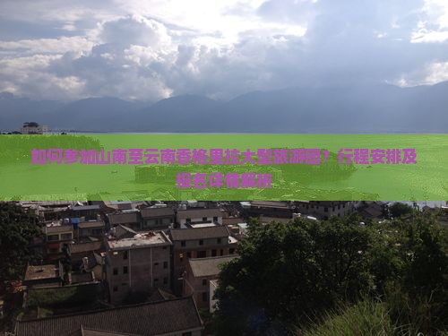 如何参加山南至云南香格里拉大型旅游团？行程安排及报名详情解析