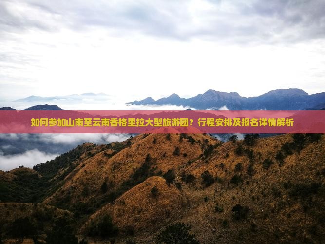 如何参加山南至云南香格里拉大型旅游团？行程安排及报名详情解析