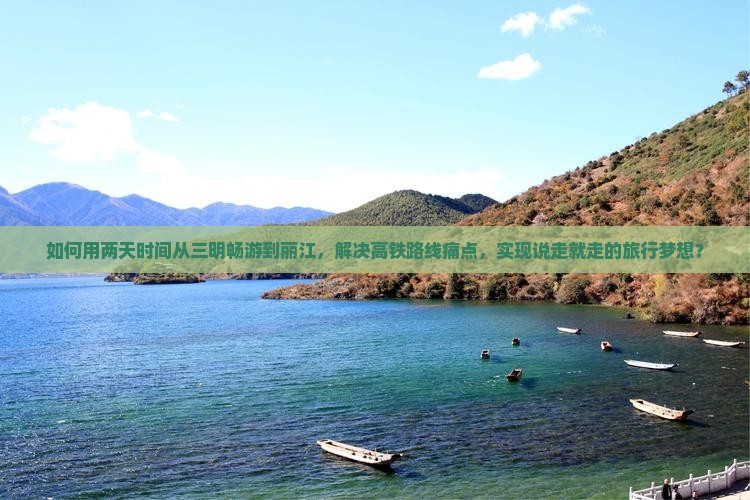 如何用两天时间从三明畅游到丽江，解决高铁路线痛点，实现说走就走的旅行梦想？