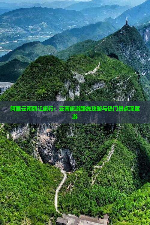 阿里云南丽江旅行：云南旅游路线攻略与热门景点深度游