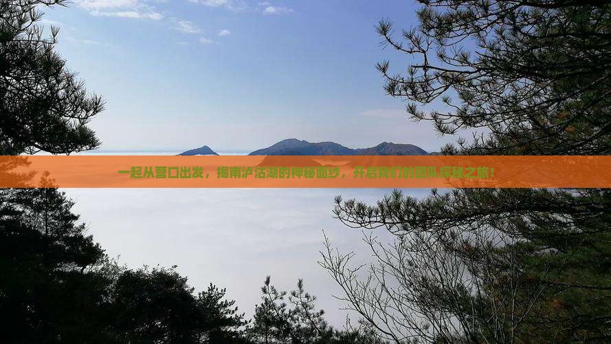 一起从营口出发，揭南泸沽湖的神秘面纱，开启我们的团队探秘之旅！