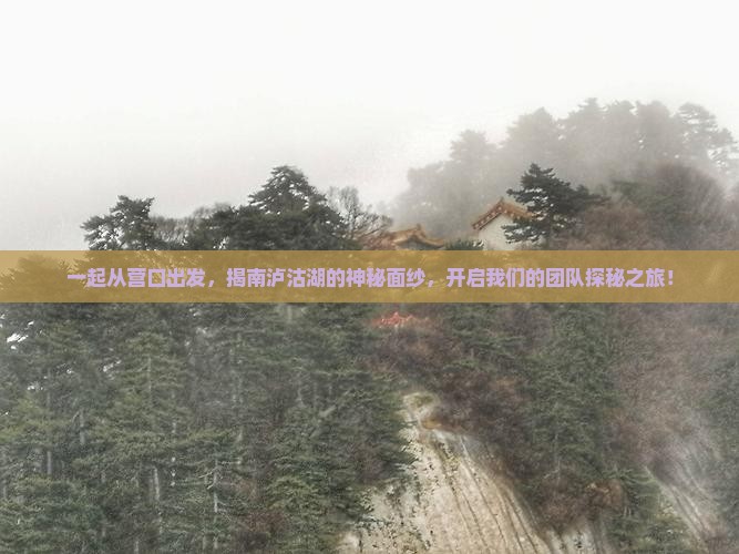 一起从营口出发，揭南泸沽湖的神秘面纱，开启我们的团队探秘之旅！