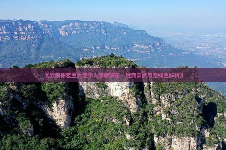 《云南德宏至大理个人旅游攻略：经典景点与路线全解析》
