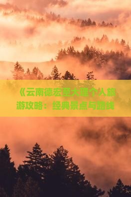 《云南德宏至大理个人旅游攻略：经典景点与路线全解析》