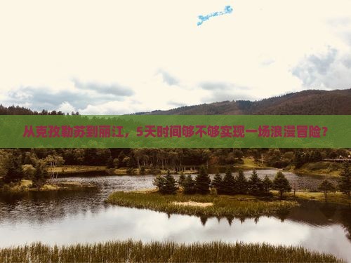从克孜勒苏到丽江，5天时间够不够实现一场浪漫冒险？