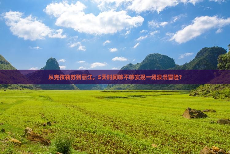 从克孜勒苏到丽江，5天时间够不够实现一场浪漫冒险？