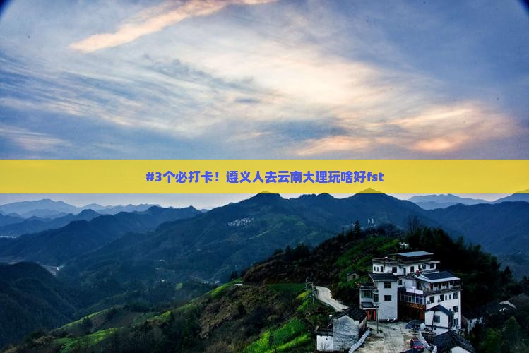 #3个必打卡！遵义人去云南大理玩啥好fst