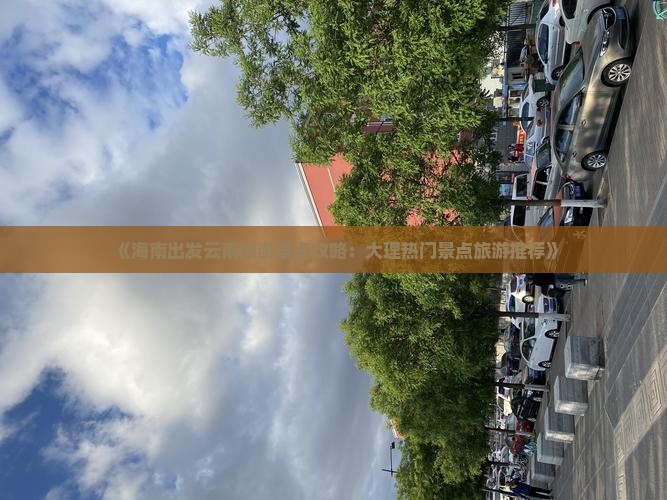 《海南出发云南旅游景点攻略：大理热门景点旅游推荐》