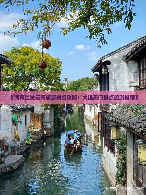 《海南出发云南旅游景点攻略：大理热门景点旅游推荐》