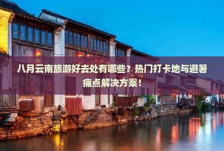 八月云南旅游好去处有哪些？热门打卡地与避暑痛点解决方案！