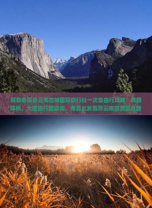 阿勒泰探索云南古城国际旅行社一次自由行攻略：线路详析，大理旅行团咨询，南昌出发看尽云南旅游景点路线与费用多少