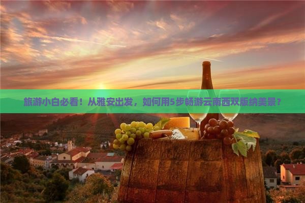 旅游小白必看！从雅安出发，如何用5步畅游云南西双版纳美景？