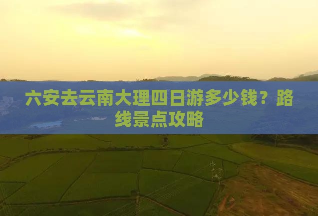 六安去云南大理四日游多少钱？路线景点攻略