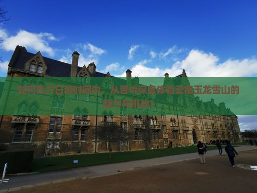 如何在六日游时间内，从晋中深度体验云南玉龙雪山的魅力与挑战？