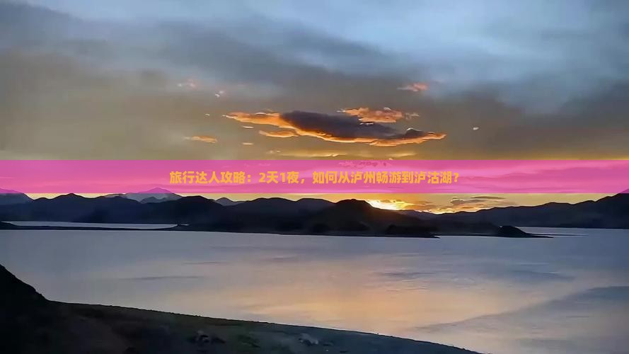 旅行达人攻略：2天1夜，如何从泸州畅游到泸沽湖？