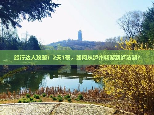 旅行达人攻略：2天1夜，如何从泸州畅游到泸沽湖？