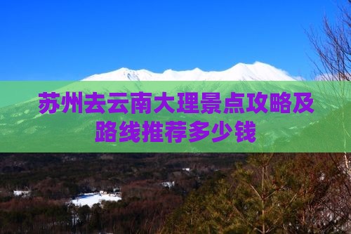 苏州去云南大理景点攻略及路线推荐多少钱