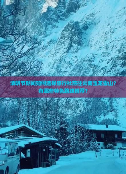 清明节期间如何选择旅行社前往云南玉龙雪山？有哪些特色路线推荐？