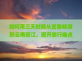 如何用三天时间从宜春畅游到云南丽江，避开旅行痛点，享受高品质旅程？