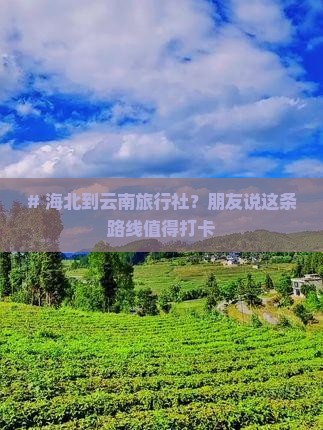 # 海北到云南旅行社？朋友说这条路线值得打卡